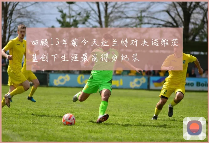 回顾13年前今天杜兰特对决诺维茨基创下生涯最高得分纪录