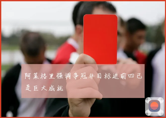 阿莱格里强调争冠非目标进前四已是巨大成就