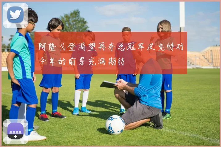 阿隆戈登渴望再夺总冠军皮克特对今年的前景充满期待