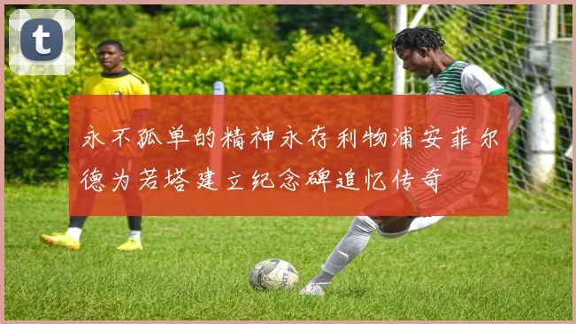 永不孤单的精神永存利物浦安菲尔德为若塔建立纪念碑追忆传奇