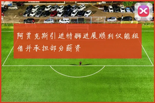 阿贾克斯引进特狮进展顺利仅能租借并承担部分薪资