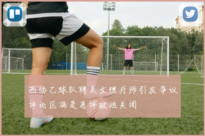 西协乙球队聘美女理疗师引发争议评论区满是恶评被迫关闭