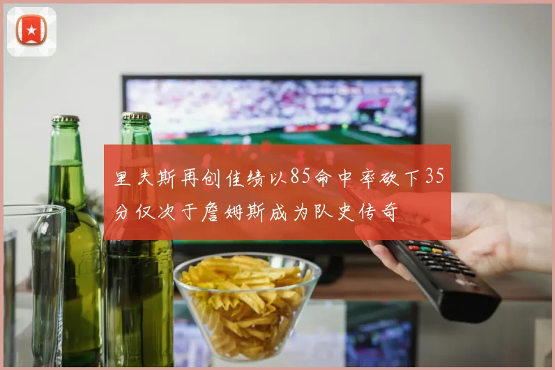 里夫斯再创佳绩以85命中率砍下35分仅次于詹姆斯成为队史传奇