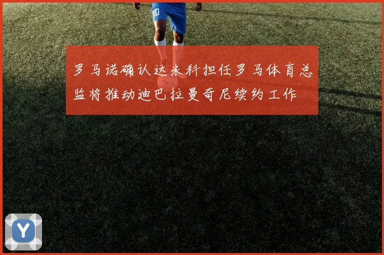 罗马诺确认达米科担任罗马体育总监将推动迪巴拉曼奇尼续约工作
