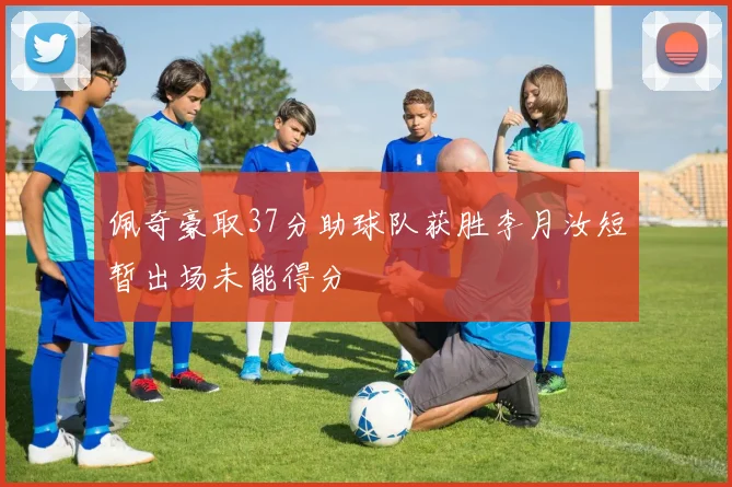 佩奇豪取37分助球队获胜李月汝短暂出场未能得分