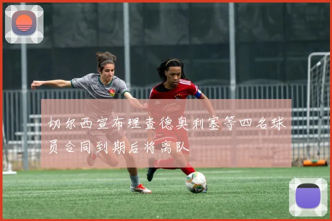 切尔西宣布理查德奥利塞等四名球员合同到期后将离队