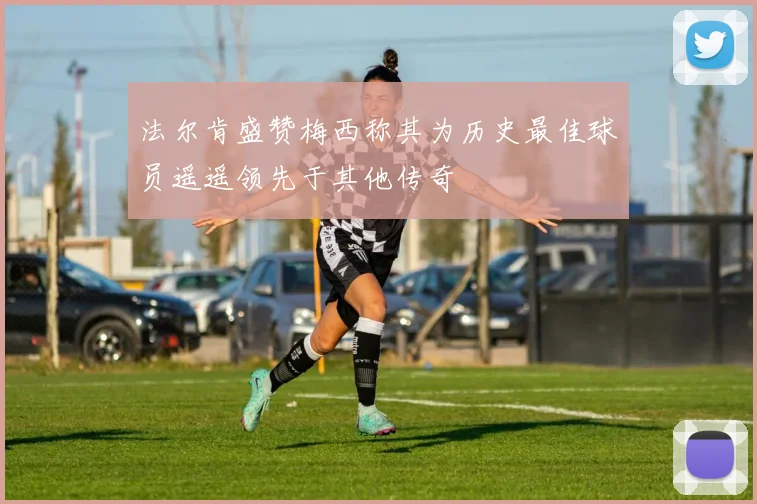 法尔肯盛赞梅西称其为历史最佳球员遥遥领先于其他传奇