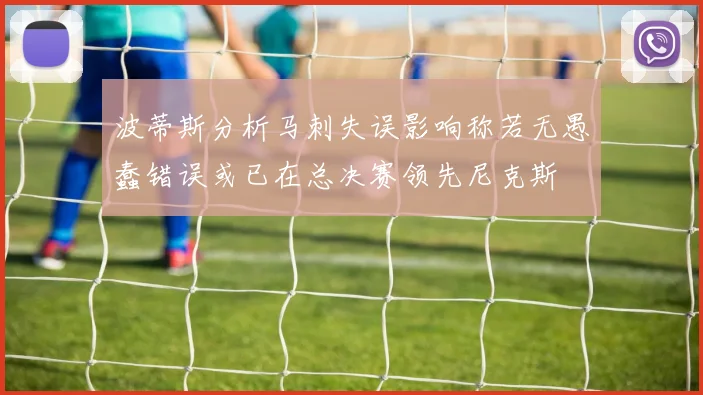 波蒂斯分析马刺失误影响称若无愚蠢错误或已在总决赛领先尼克斯