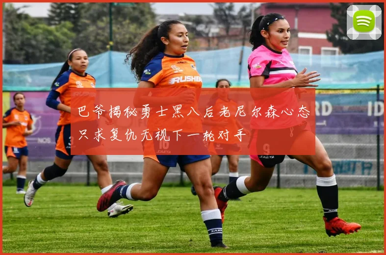 巴爷揭秘勇士黑八后老尼尔森心态只求复仇无视下一轮对手