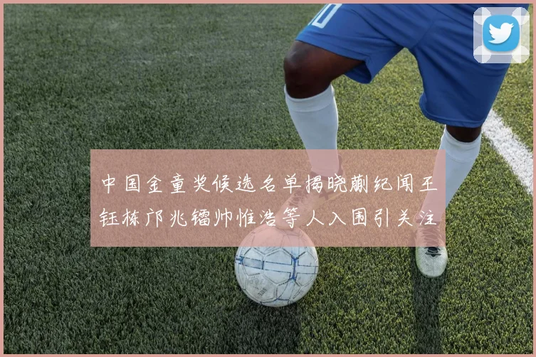 中国金童奖候选名单揭晓蒯纪闻王钰栋邝兆镭帅惟浩等人入围引关注