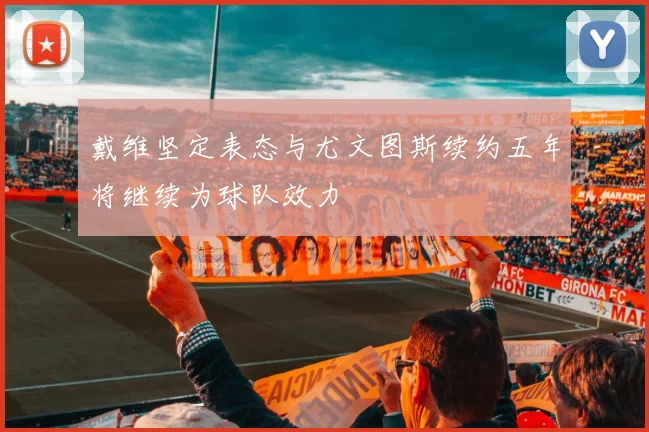 戴维坚定表态与尤文图斯续约五年将继续为球队效力