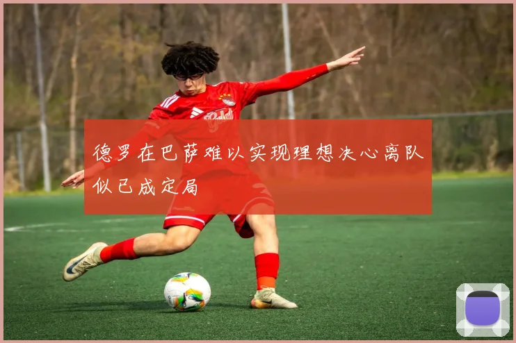 德罗在巴萨难以实现理想决心离队似已成定局
