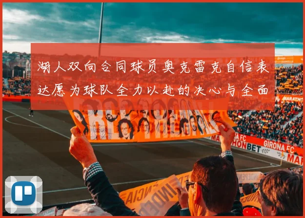 湖人双向合同球员奥克雷克自信表达愿为球队全力以赴的决心与全面能力