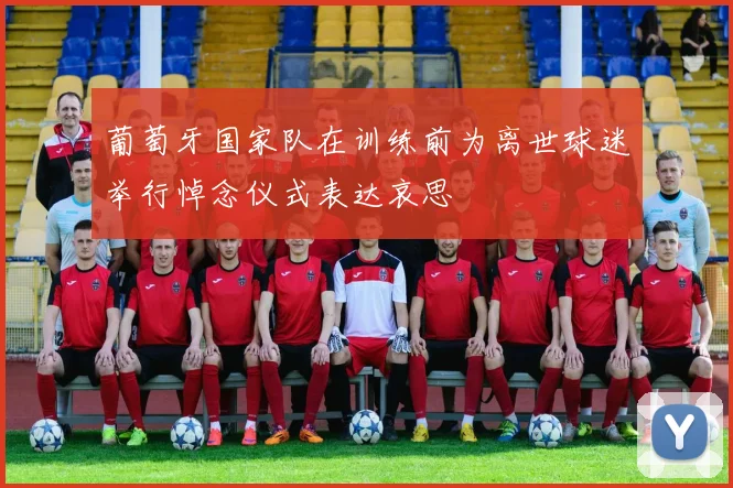 葡萄牙国家队在训练前为离世球迷举行悼念仪式表达哀思