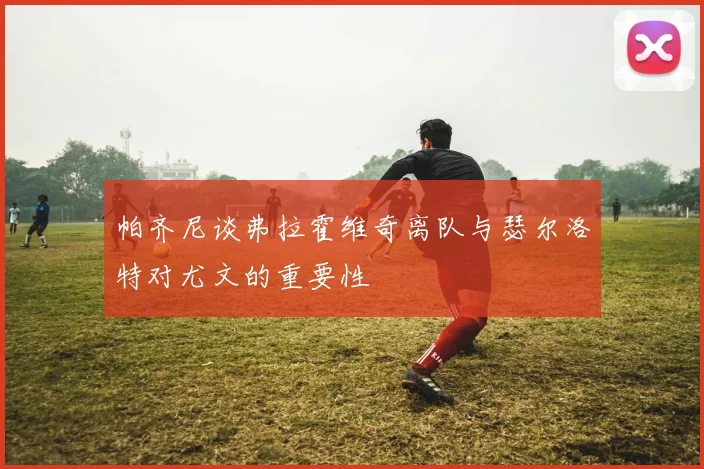 帕齐尼谈弗拉霍维奇离队与瑟尔洛特对尤文的重要性