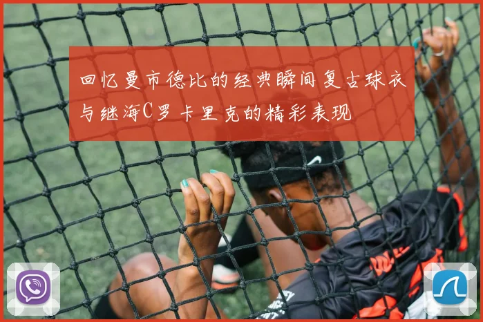 回忆曼市德比的经典瞬间复古球衣与继海C罗卡里克的精彩表现